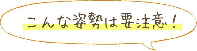 こんな姿勢は要注意！